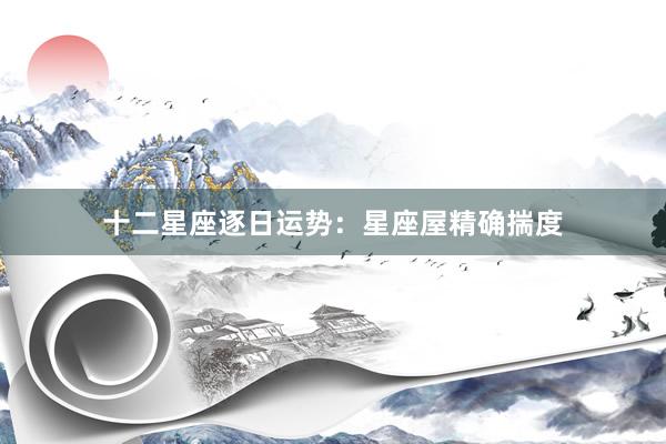 十二星座逐日运势：星座屋精确揣度
