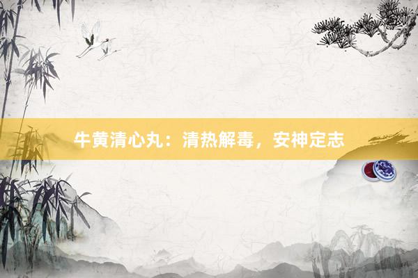 牛黄清心丸：清热解毒，安神定志